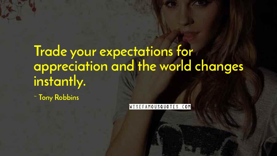 Tony Robbins Quotes: Trade your expectations for appreciation and the world changes instantly.