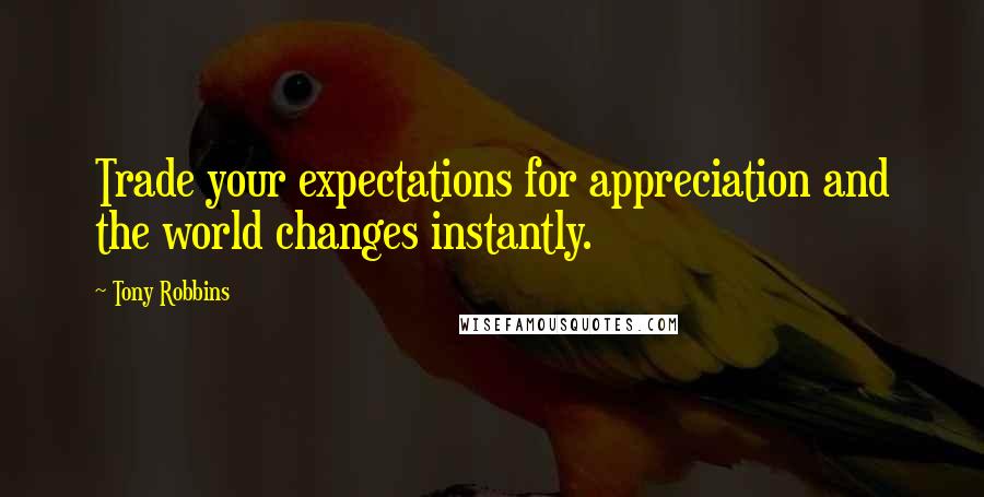 Tony Robbins Quotes: Trade your expectations for appreciation and the world changes instantly.