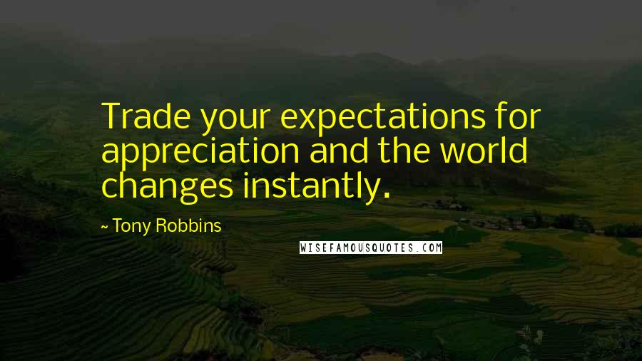 Tony Robbins Quotes: Trade your expectations for appreciation and the world changes instantly.