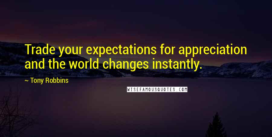 Tony Robbins Quotes: Trade your expectations for appreciation and the world changes instantly.