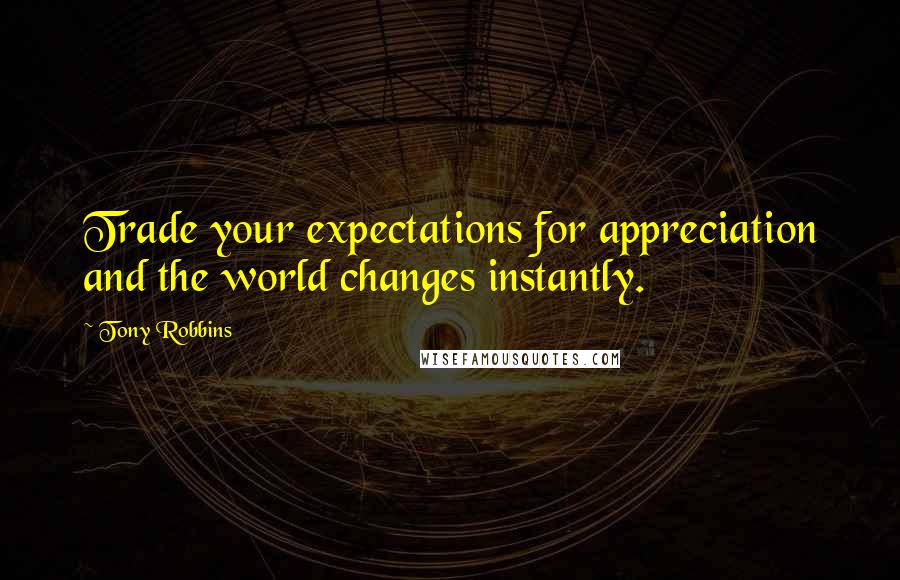 Tony Robbins Quotes: Trade your expectations for appreciation and the world changes instantly.