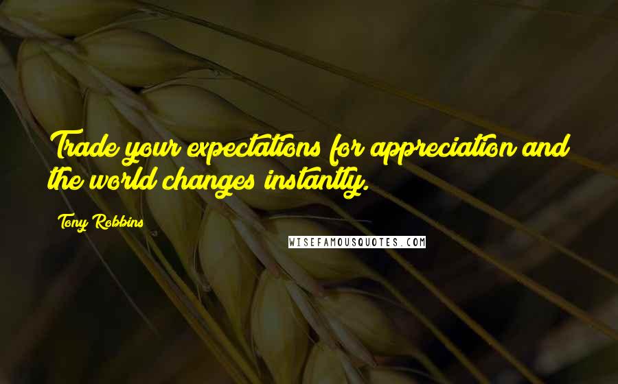 Tony Robbins Quotes: Trade your expectations for appreciation and the world changes instantly.