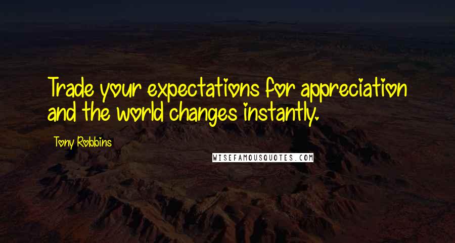 Tony Robbins Quotes: Trade your expectations for appreciation and the world changes instantly.