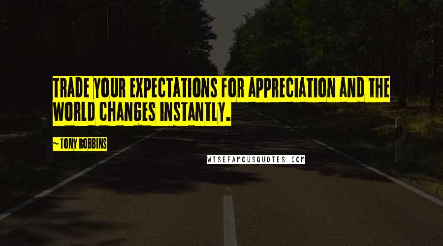 Tony Robbins Quotes: Trade your expectations for appreciation and the world changes instantly.