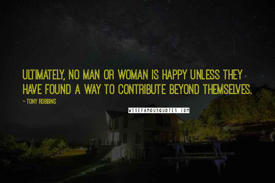 Tony Robbins Quotes: Ultimately, no man or woman is happy unless they have found a way to contribute beyond themselves.