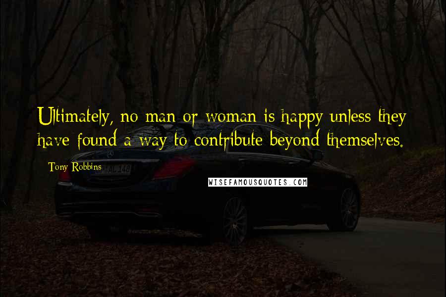 Tony Robbins Quotes: Ultimately, no man or woman is happy unless they have found a way to contribute beyond themselves.