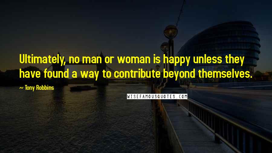 Tony Robbins Quotes: Ultimately, no man or woman is happy unless they have found a way to contribute beyond themselves.