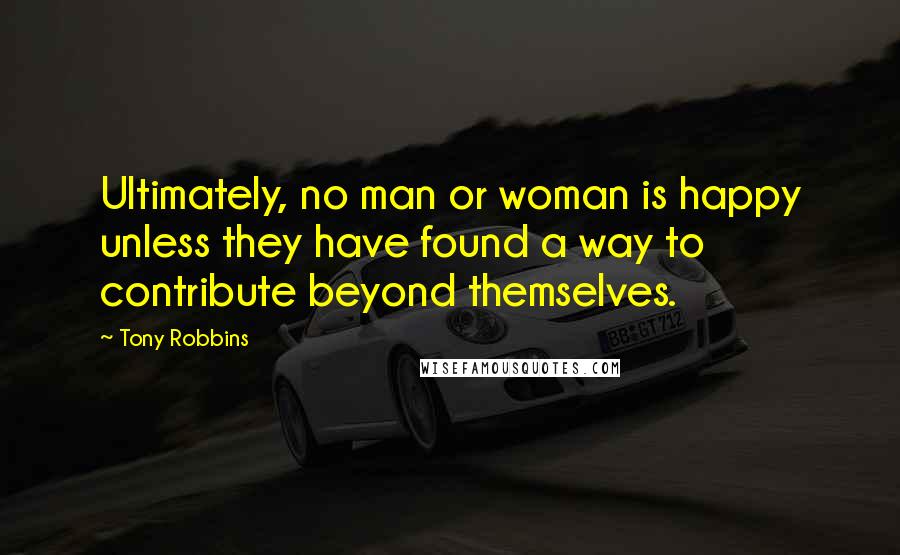 Tony Robbins Quotes: Ultimately, no man or woman is happy unless they have found a way to contribute beyond themselves.