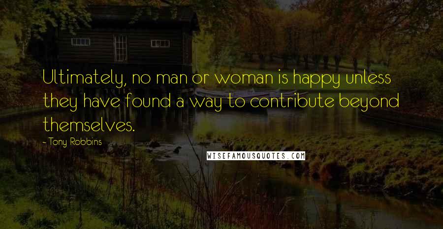 Tony Robbins Quotes: Ultimately, no man or woman is happy unless they have found a way to contribute beyond themselves.