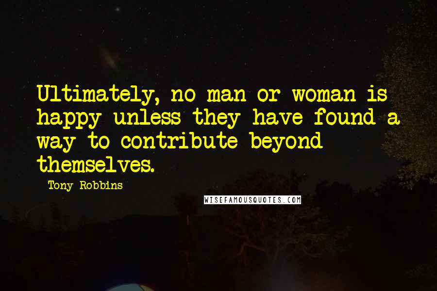 Tony Robbins Quotes: Ultimately, no man or woman is happy unless they have found a way to contribute beyond themselves.