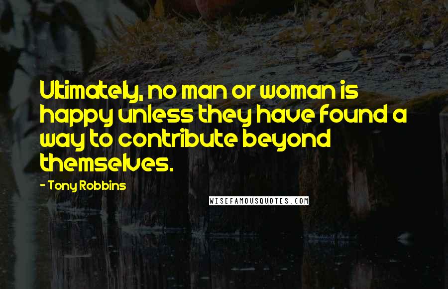Tony Robbins Quotes: Ultimately, no man or woman is happy unless they have found a way to contribute beyond themselves.