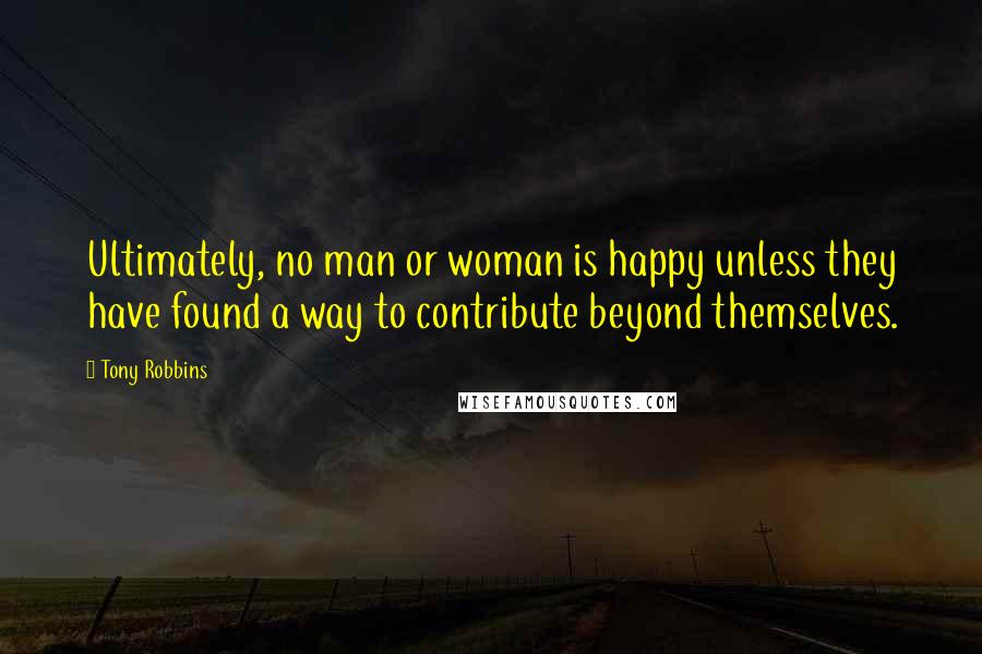 Tony Robbins Quotes: Ultimately, no man or woman is happy unless they have found a way to contribute beyond themselves.