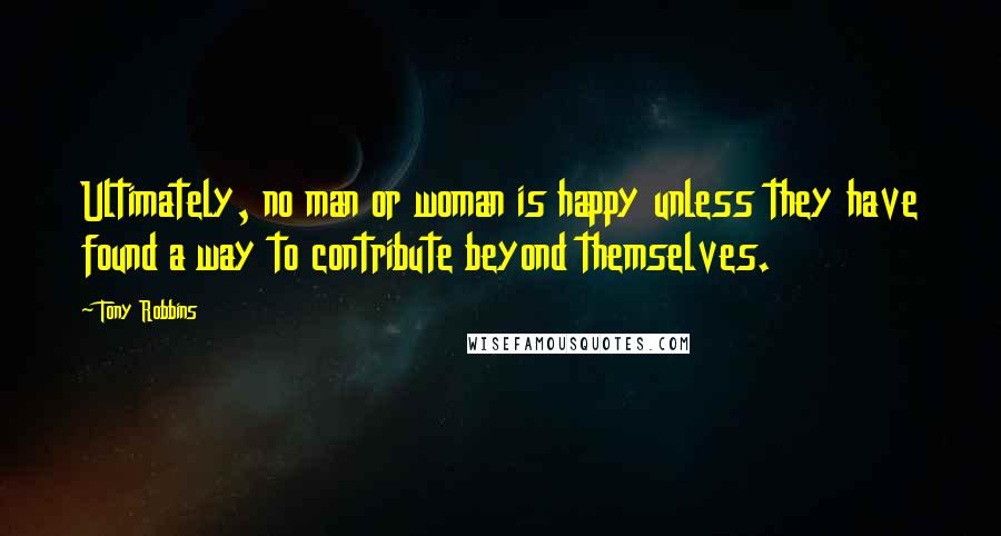 Tony Robbins Quotes: Ultimately, no man or woman is happy unless they have found a way to contribute beyond themselves.