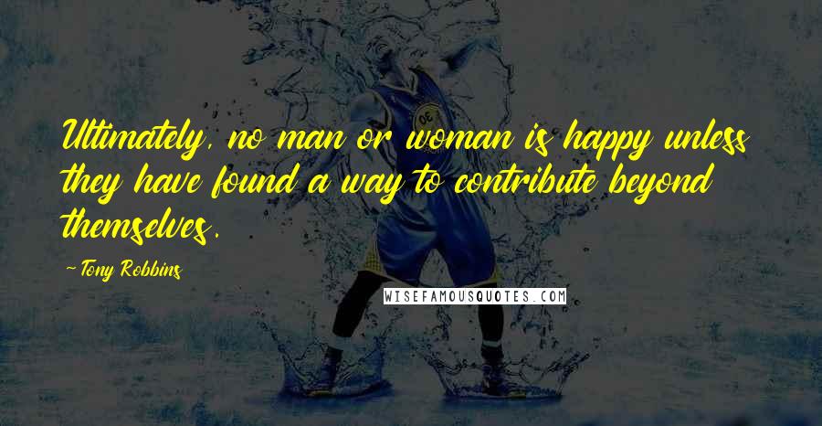 Tony Robbins Quotes: Ultimately, no man or woman is happy unless they have found a way to contribute beyond themselves.