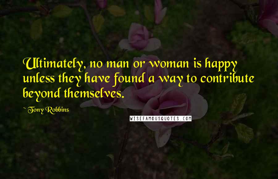 Tony Robbins Quotes: Ultimately, no man or woman is happy unless they have found a way to contribute beyond themselves.