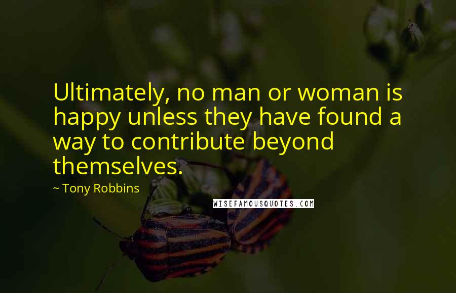 Tony Robbins Quotes: Ultimately, no man or woman is happy unless they have found a way to contribute beyond themselves.