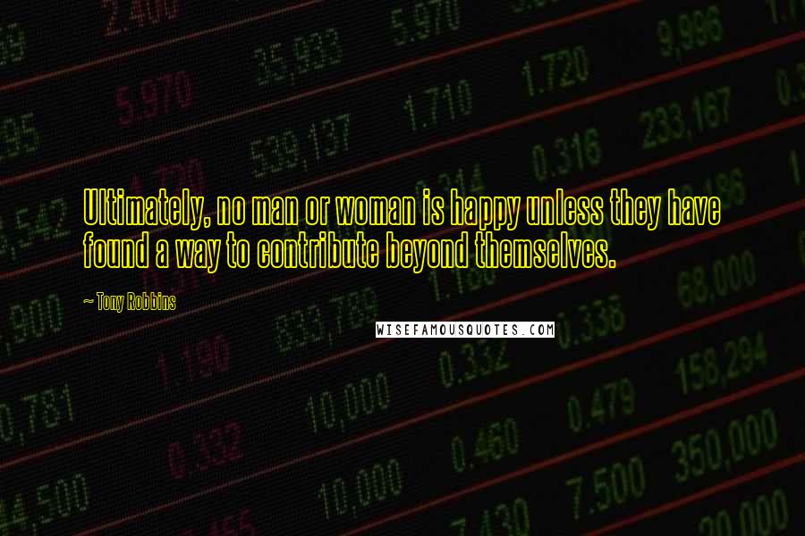 Tony Robbins Quotes: Ultimately, no man or woman is happy unless they have found a way to contribute beyond themselves.