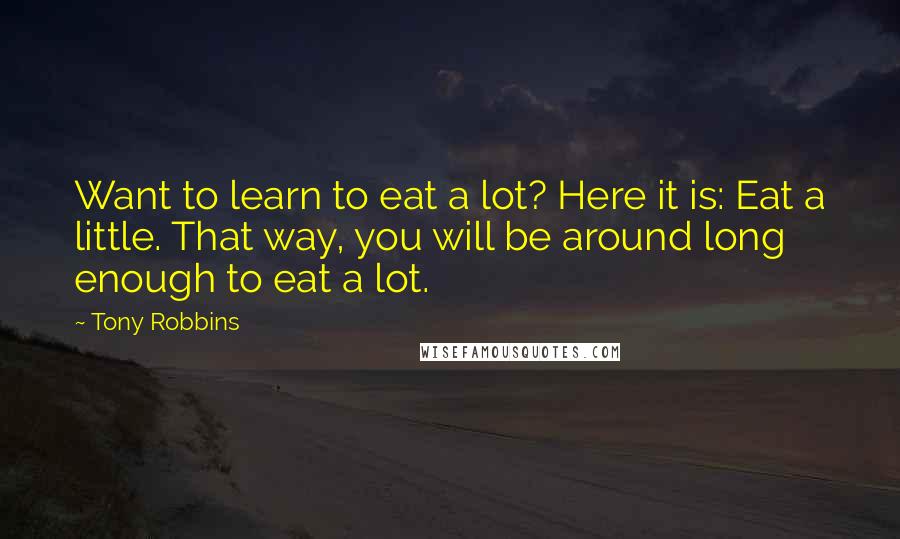 Tony Robbins Quotes: Want to learn to eat a lot? Here it is: Eat a little. That way, you will be around long enough to eat a lot.