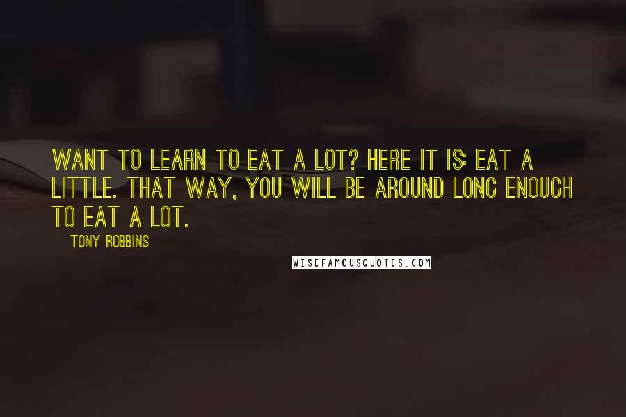 Tony Robbins Quotes: Want to learn to eat a lot? Here it is: Eat a little. That way, you will be around long enough to eat a lot.