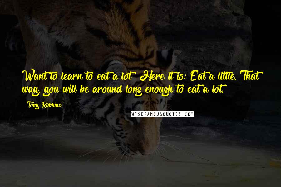 Tony Robbins Quotes: Want to learn to eat a lot? Here it is: Eat a little. That way, you will be around long enough to eat a lot.