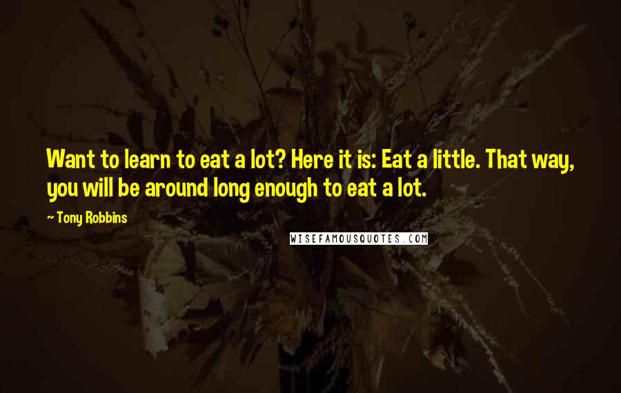 Tony Robbins Quotes: Want to learn to eat a lot? Here it is: Eat a little. That way, you will be around long enough to eat a lot.