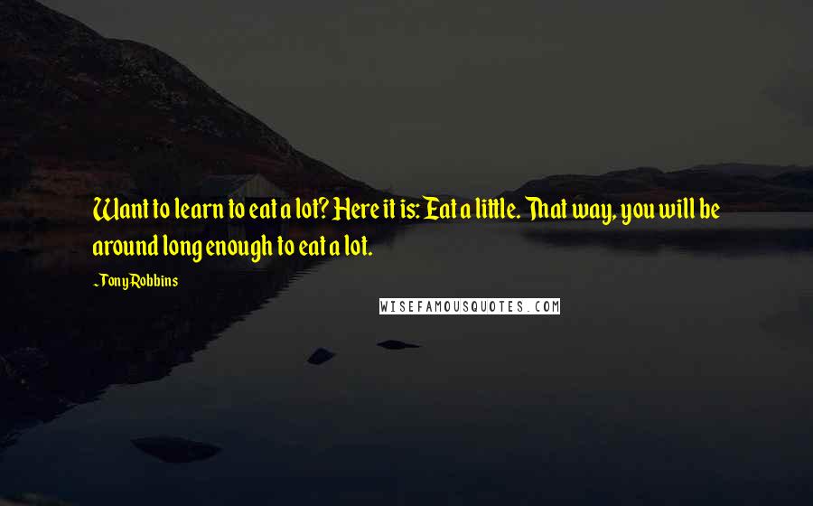 Tony Robbins Quotes: Want to learn to eat a lot? Here it is: Eat a little. That way, you will be around long enough to eat a lot.