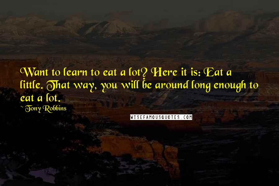 Tony Robbins Quotes: Want to learn to eat a lot? Here it is: Eat a little. That way, you will be around long enough to eat a lot.