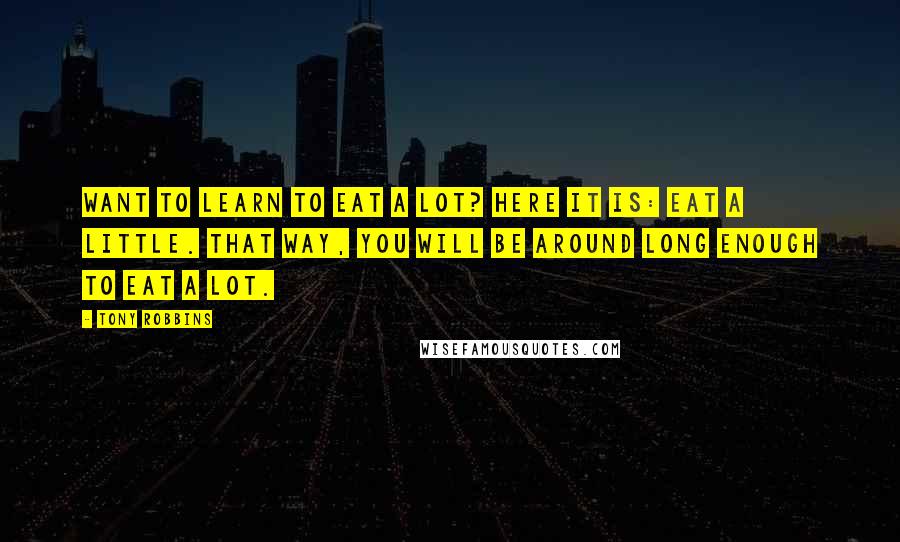 Tony Robbins Quotes: Want to learn to eat a lot? Here it is: Eat a little. That way, you will be around long enough to eat a lot.