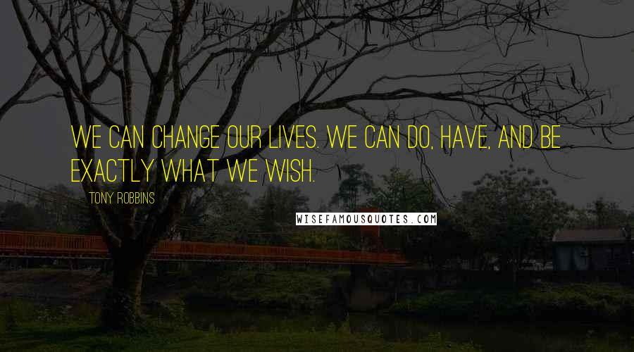 Tony Robbins Quotes: We can change our lives. We can do, have, and be exactly what we wish.