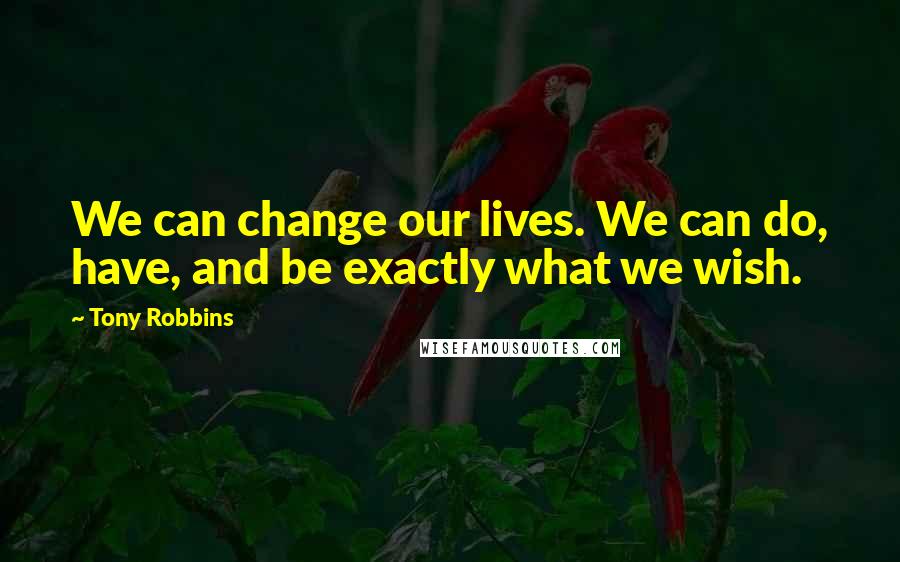 Tony Robbins Quotes: We can change our lives. We can do, have, and be exactly what we wish.