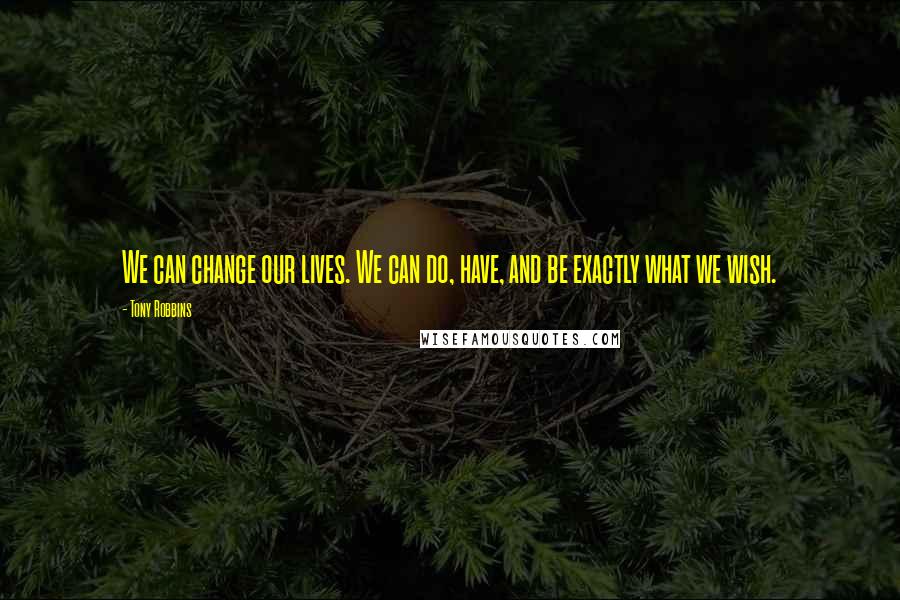 Tony Robbins Quotes: We can change our lives. We can do, have, and be exactly what we wish.