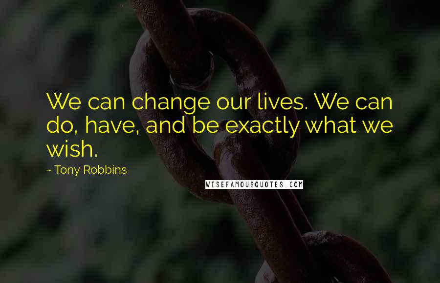 Tony Robbins Quotes: We can change our lives. We can do, have, and be exactly what we wish.