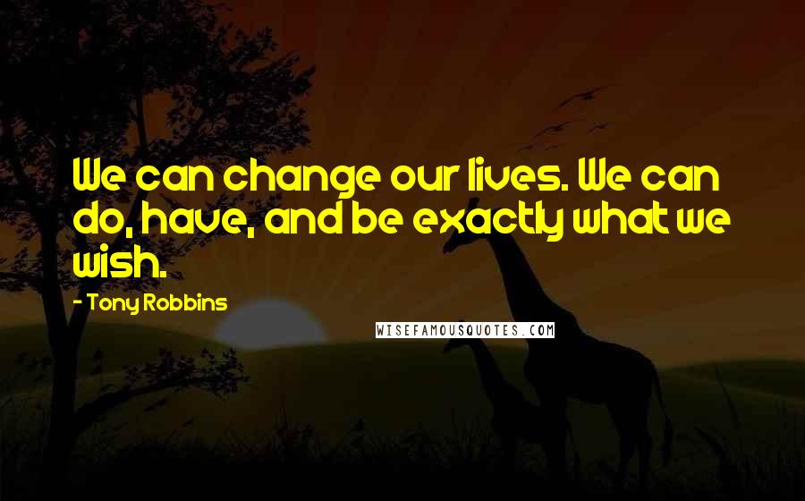 Tony Robbins Quotes: We can change our lives. We can do, have, and be exactly what we wish.