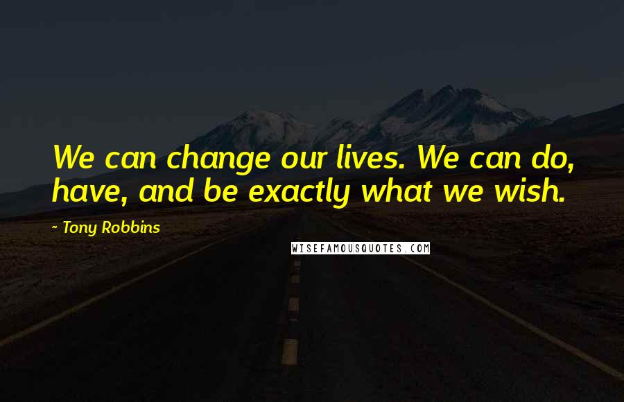 Tony Robbins Quotes: We can change our lives. We can do, have, and be exactly what we wish.