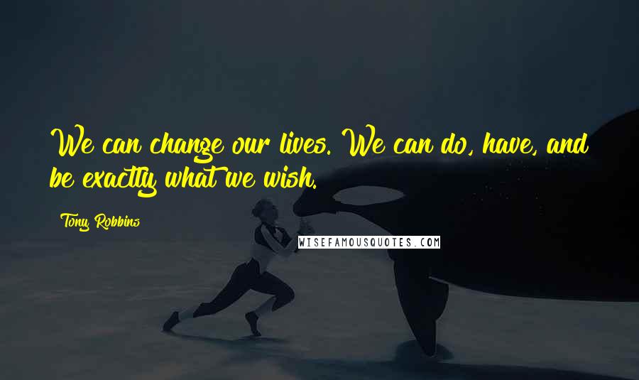 Tony Robbins Quotes: We can change our lives. We can do, have, and be exactly what we wish.