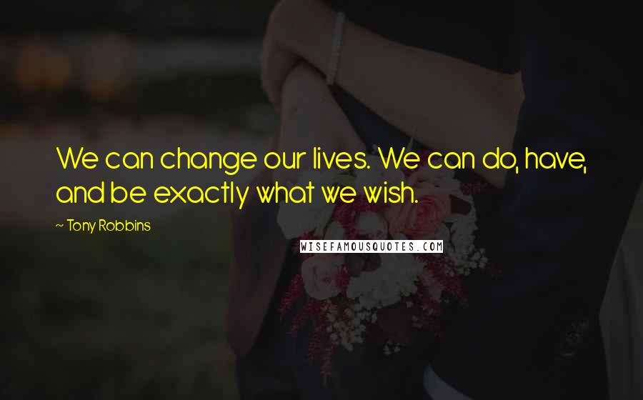 Tony Robbins Quotes: We can change our lives. We can do, have, and be exactly what we wish.