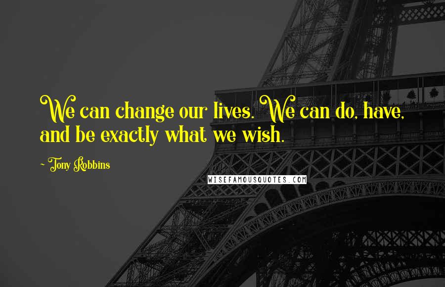 Tony Robbins Quotes: We can change our lives. We can do, have, and be exactly what we wish.