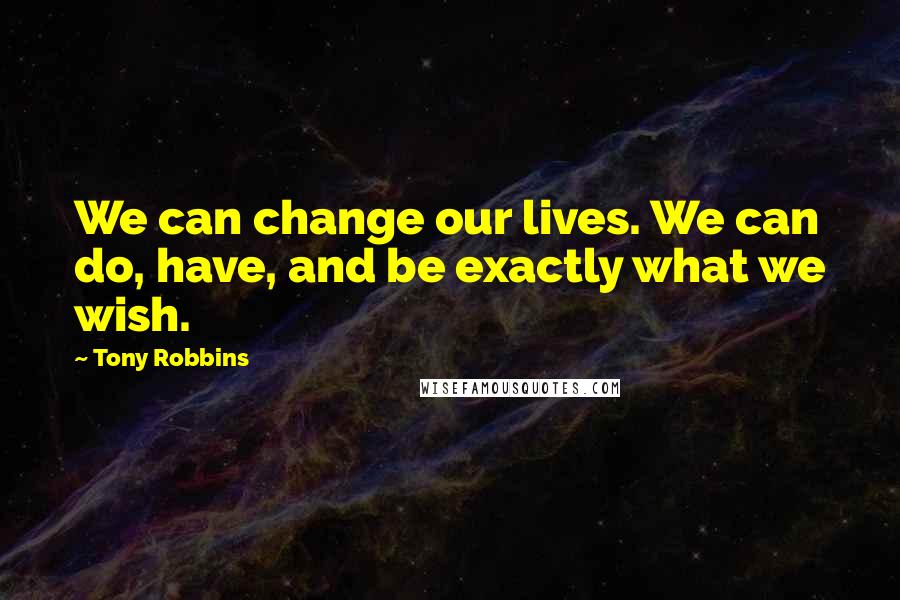 Tony Robbins Quotes: We can change our lives. We can do, have, and be exactly what we wish.