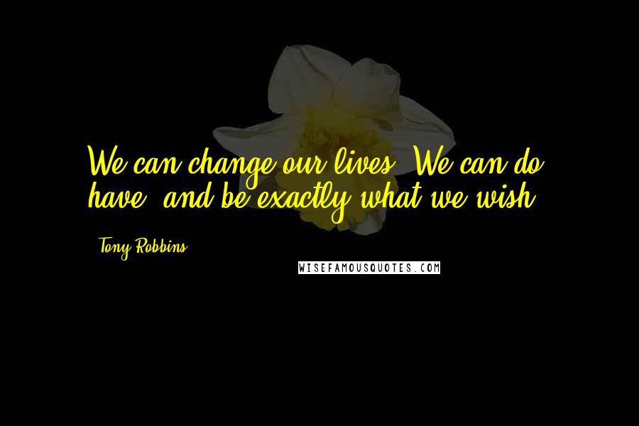 Tony Robbins Quotes: We can change our lives. We can do, have, and be exactly what we wish.