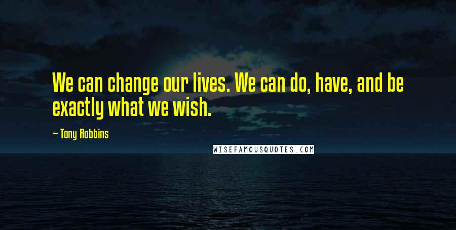 Tony Robbins Quotes: We can change our lives. We can do, have, and be exactly what we wish.