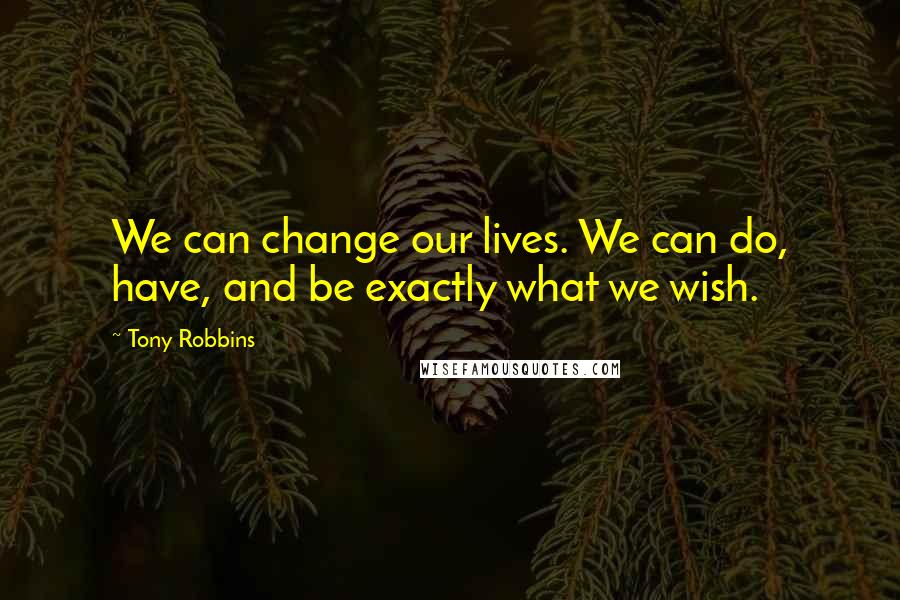 Tony Robbins Quotes: We can change our lives. We can do, have, and be exactly what we wish.