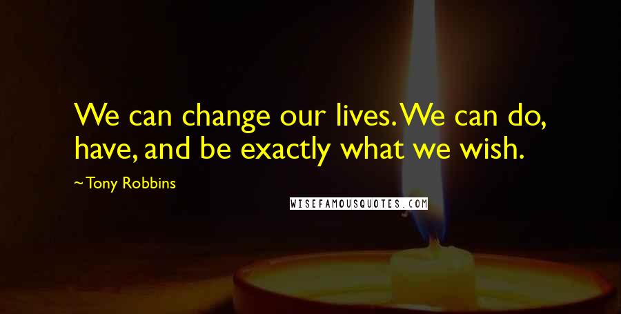 Tony Robbins Quotes: We can change our lives. We can do, have, and be exactly what we wish.