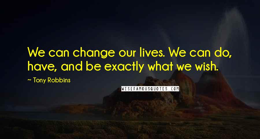 Tony Robbins Quotes: We can change our lives. We can do, have, and be exactly what we wish.