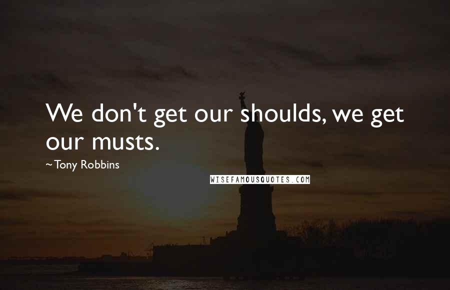 Tony Robbins Quotes: We don't get our shoulds, we get our musts.