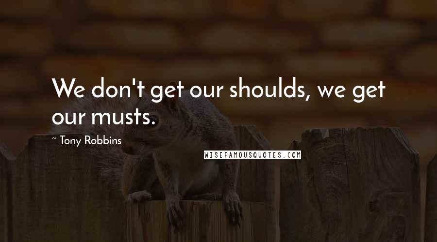 Tony Robbins Quotes: We don't get our shoulds, we get our musts.