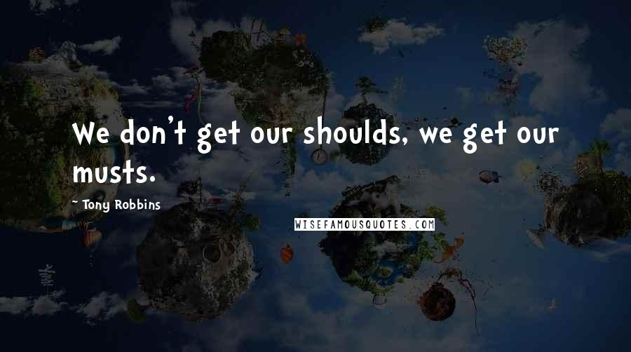 Tony Robbins Quotes: We don't get our shoulds, we get our musts.
