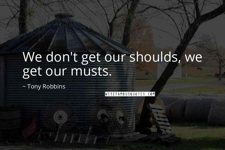 Tony Robbins Quotes: We don't get our shoulds, we get our musts.