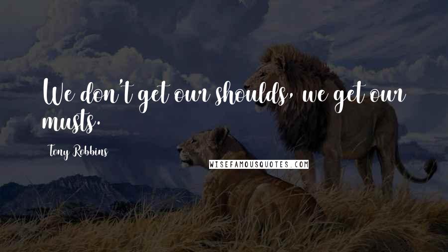 Tony Robbins Quotes: We don't get our shoulds, we get our musts.