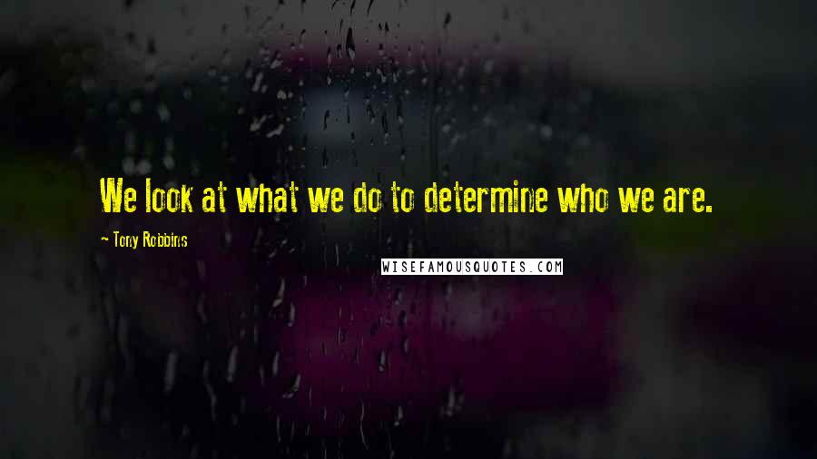 Tony Robbins Quotes: We look at what we do to determine who we are.