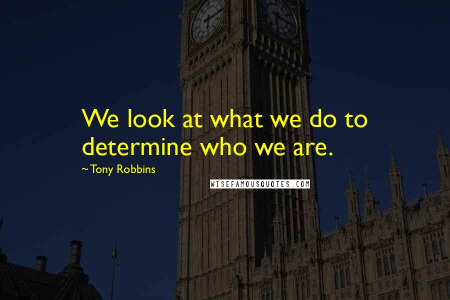 Tony Robbins Quotes: We look at what we do to determine who we are.